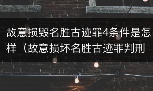 故意损毁名胜古迹罪4条件是怎样（故意损坏名胜古迹罪判刑）