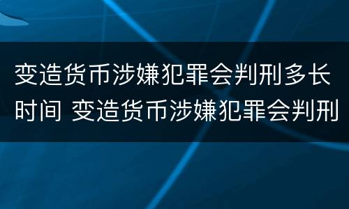 变造货币涉嫌犯罪会判刑多长时间 变造货币涉嫌犯罪会判刑多长时间呢