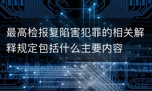 最高检报复陷害犯罪的相关解释规定包括什么主要内容