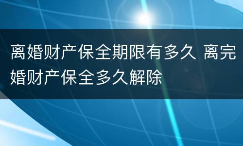 离婚财产保全期限有多久 离完婚财产保全多久解除