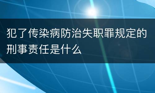 犯了传染病防治失职罪规定的刑事责任是什么