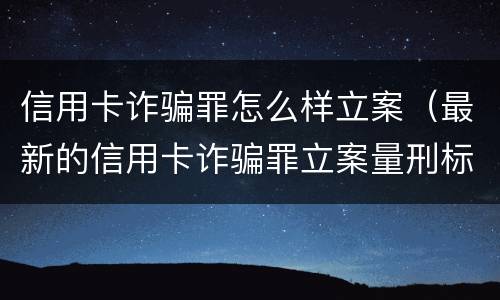 信用卡诈骗罪怎么样立案（最新的信用卡诈骗罪立案量刑标准）