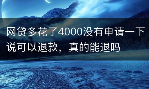 网贷多花了4000没有申请一下说可以退款，真的能退吗