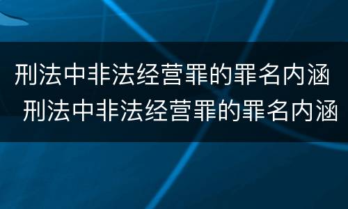 刑法中非法经营罪的罪名内涵 刑法中非法经营罪的罪名内涵包括