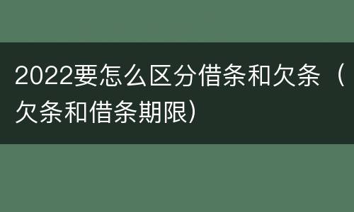 2022要怎么区分借条和欠条（欠条和借条期限）