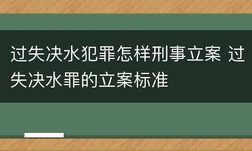 过失决水犯罪怎样刑事立案 过失决水罪的立案标准