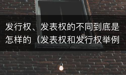 发行权、发表权的不同到底是怎样的（发表权和发行权举例）