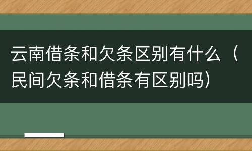 云南借条和欠条区别有什么（民间欠条和借条有区别吗）