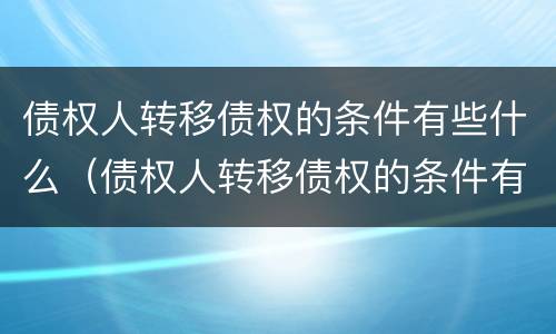 债权人转移债权的条件有些什么（债权人转移债权的条件有些什么规定）