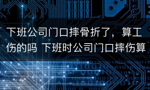 下班公司门口摔骨折了，算工伤的吗 下班时公司门口摔伤算工伤吗