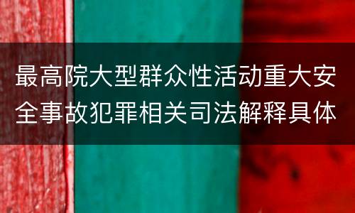 最高院大型群众性活动重大安全事故犯罪相关司法解释具体是什么重要内容