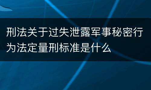 刑法关于过失泄露军事秘密行为法定量刑标准是什么