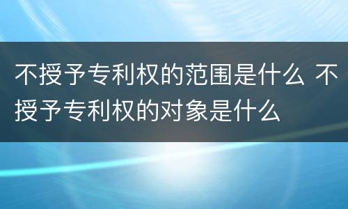 不授予专利权的范围是什么 不授予专利权的对象是什么