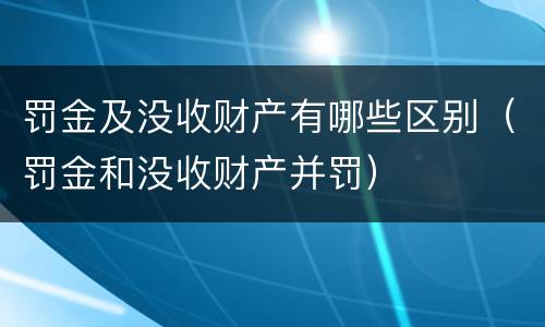 罚金及没收财产有哪些区别（罚金和没收财产并罚）