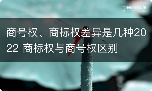 商号权、商标权差异是几种2022 商标权与商号权区别