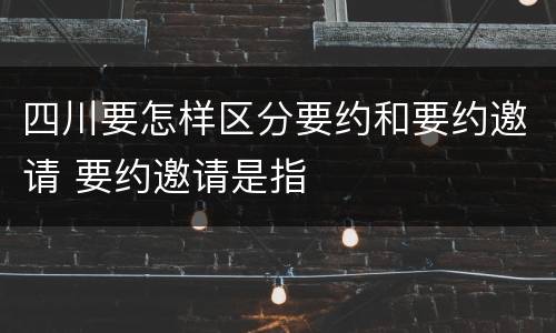 四川要怎样区分要约和要约邀请 要约邀请是指