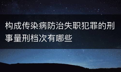 构成传染病防治失职犯罪的刑事量刑档次有哪些