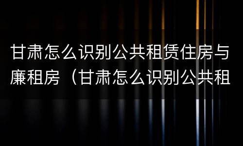 甘肃怎么识别公共租赁住房与廉租房（甘肃怎么识别公共租赁住房与廉租房呢）