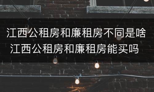 江西公租房和廉租房不同是啥 江西公租房和廉租房能买吗