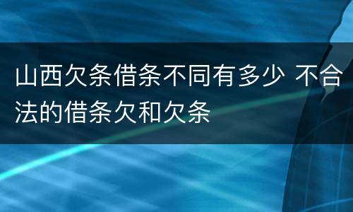 山西欠条借条不同有多少 不合法的借条欠和欠条