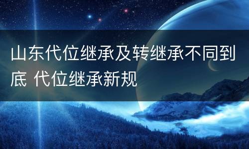 山东代位继承及转继承不同到底 代位继承新规