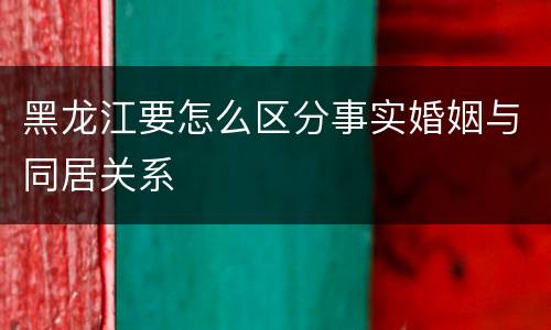 黑龙江要怎么区分事实婚姻与同居关系