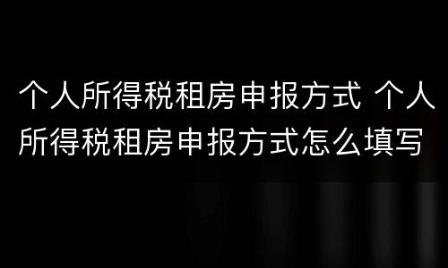 个人所得税租房申报方式 个人所得税租房申报方式怎么填写