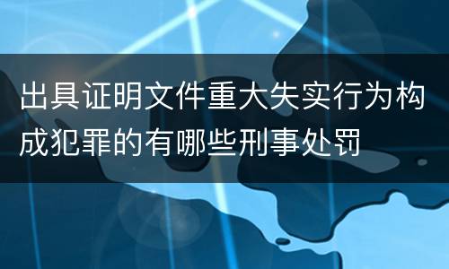 出具证明文件重大失实行为构成犯罪的有哪些刑事处罚