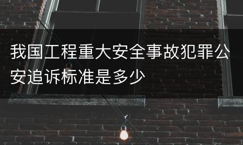 我国工程重大安全事故犯罪公安追诉标准是多少