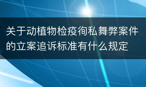 关于动植物检疫徇私舞弊案件的立案追诉标准有什么规定