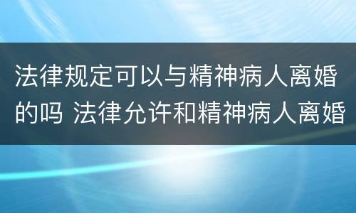 法律规定可以与精神病人离婚的吗 法律允许和精神病人离婚吗