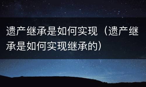 遗产继承是如何实现（遗产继承是如何实现继承的）