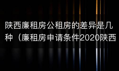 陕西廉租房公租房的差异是几种（廉租房申请条件2020陕西）