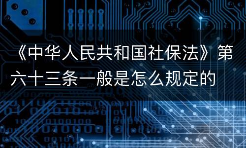 《中华人民共和国社保法》第六十三条一般是怎么规定的