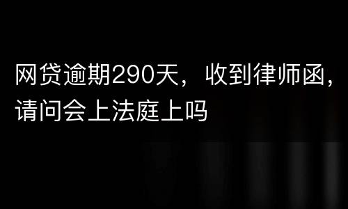 网贷逾期290天，收到律师函，请问会上法庭上吗