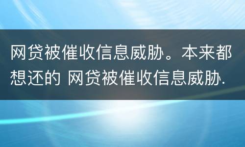 网贷被催收信息威胁。本来都想还的 网贷被催收信息威胁.本来都想还的钱怎么办