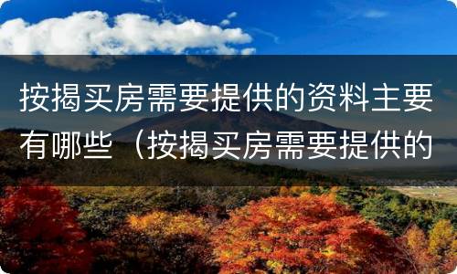 按揭买房需要提供的资料主要有哪些（按揭买房需要提供的资料主要有哪些东西）