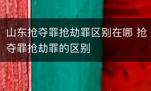 山东抢夺罪抢劫罪区别在哪 抢夺罪抢劫罪的区别