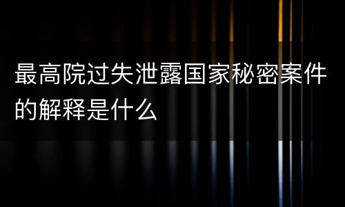 最高院过失泄露国家秘密案件的解释是什么