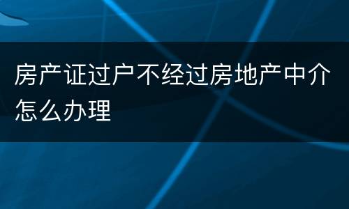 房产证过户不经过房地产中介怎么办理