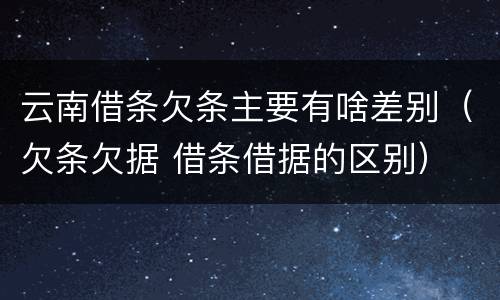 云南借条欠条主要有啥差别（欠条欠据 借条借据的区别）