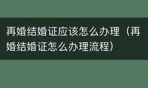 再婚结婚证应该怎么办理（再婚结婚证怎么办理流程）