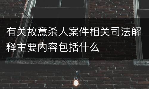 有关故意杀人案件相关司法解释主要内容包括什么