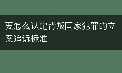 要怎么认定背叛国家犯罪的立案追诉标准