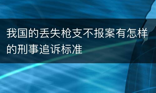 我国的丢失枪支不报案有怎样的刑事追诉标准