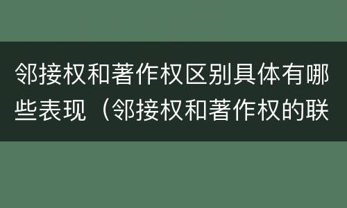 邻接权和著作权区别具体有哪些表现（邻接权和著作权的联系与区别）