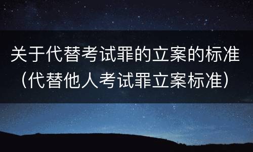 关于代替考试罪的立案的标准（代替他人考试罪立案标准）