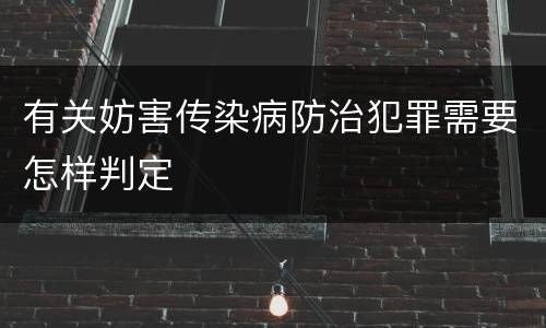 有关妨害传染病防治犯罪需要怎样判定