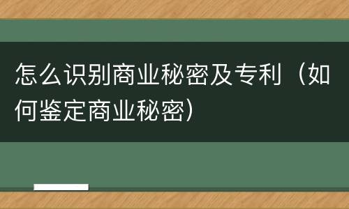 怎么识别商业秘密及专利（如何鉴定商业秘密）