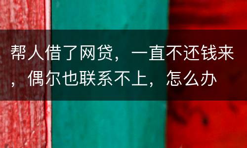 帮人借了网贷，一直不还钱来，偶尔也联系不上，怎么办